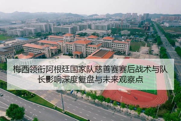 梅西领衔阿根廷国家队慈善赛赛后战术与队长影响深度复盘与未来观察点