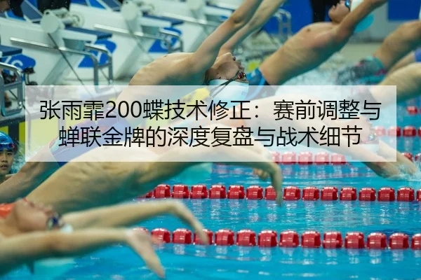 张雨霏200蝶技术修正：赛前调整与蝉联金牌的深度复盘与战术细节